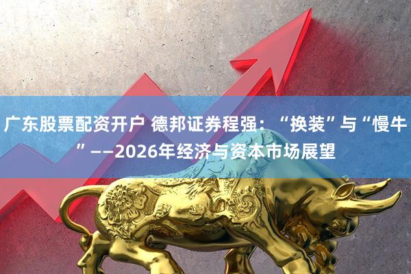广东股票配资开户 德邦证券程强：“换装”与“慢牛”——2026年经济与资本市场展望