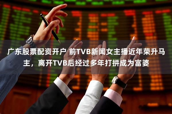 广东股票配资开户 前TVB新闻女主播近年荣升马主，离开TVB后经过多年打拼成为富婆