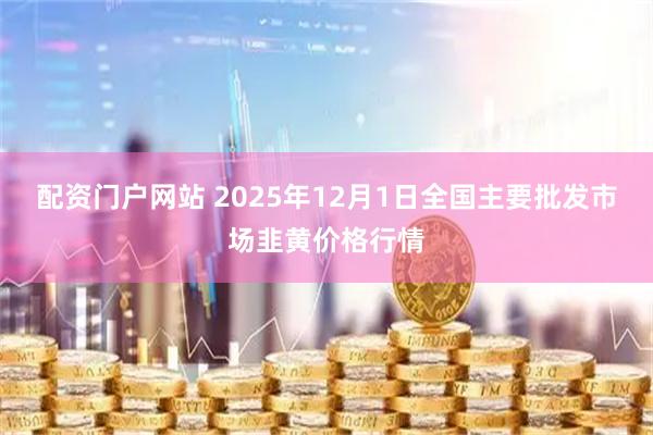 配资门户网站 2025年12月1日全国主要批发市场韭黄价格行情