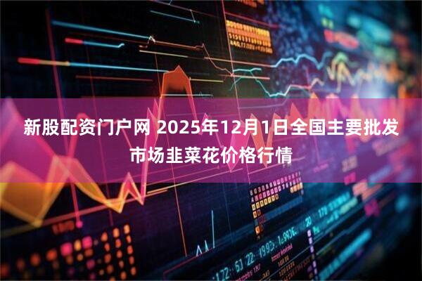 新股配资门户网 2025年12月1日全国主要批发市场韭菜花价格行情
