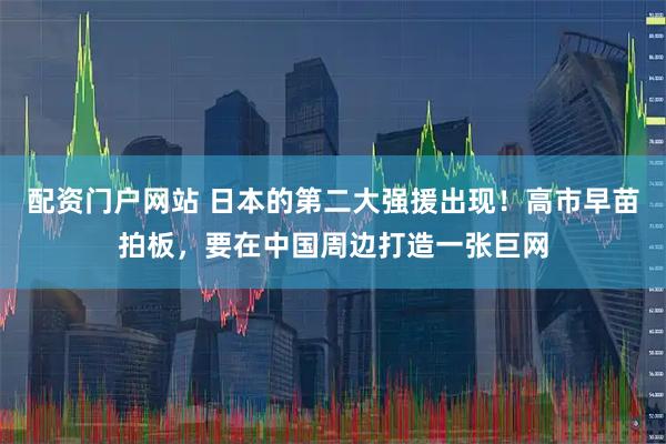 配资门户网站 日本的第二大强援出现！高市早苗拍板，要在中国周边打造一张巨网