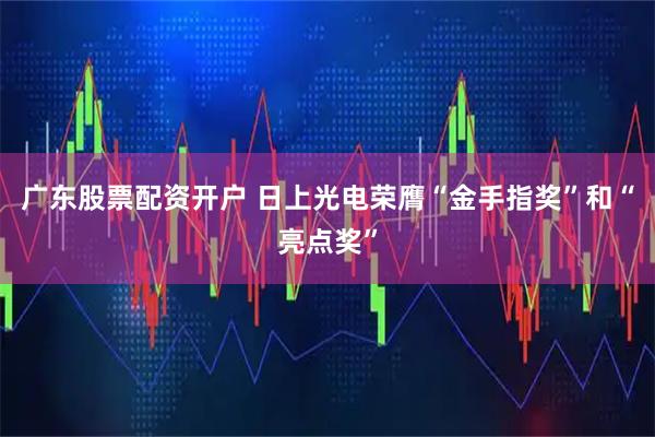 广东股票配资开户 日上光电荣膺“金手指奖”和“亮点奖”