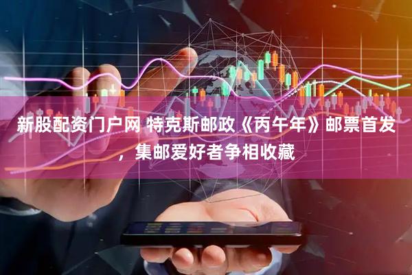 新股配资门户网 特克斯邮政《丙午年》邮票首发，集邮爱好者争相收藏