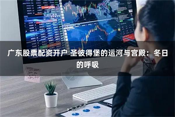 广东股票配资开户 圣彼得堡的运河与宫殿：冬日的呼吸