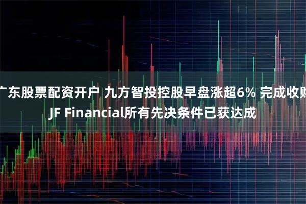 广东股票配资开户 九方智投控股早盘涨超6% 完成收购JF Financial所有先决条件已获达成