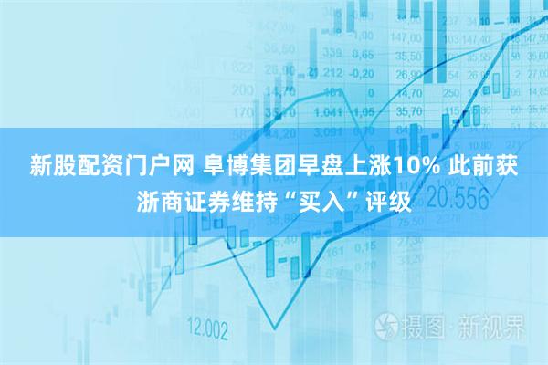 新股配资门户网 阜博集团早盘上涨10% 此前获浙商证券维持“买入”评级