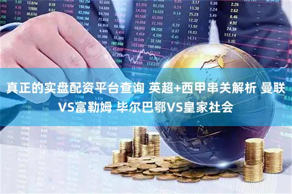 真正的实盘配资平台查询 英超+西甲串关解析 曼联VS富勒姆 毕尔巴鄂VS皇家社会