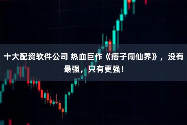 十大配资软件公司 热血巨作《痞子闯仙界》，没有最强，只有更强！