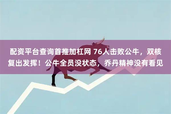 配资平台查询首推加杠网 76人击败公牛，双核复出发挥！公牛全员没状态，乔丹精神没有看见