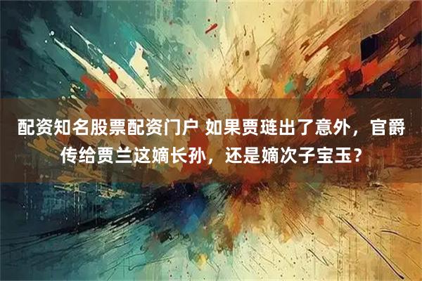 配资知名股票配资门户 如果贾琏出了意外,官爵传给贾兰这嫡长孙,还是嫡次子宝玉?