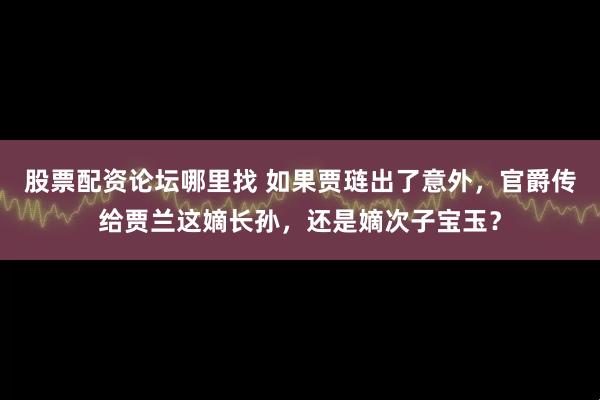 股票配资论坛哪里找 如果贾琏出了意外,官爵传给贾兰这嫡长孙,还是嫡次子宝玉?