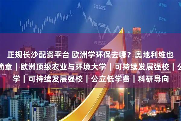 正规长沙配资平台 欧洲学环保去哪?奥地利维也纳农业大学留学招生简章|欧洲顶级农业与环境大学|可持续发展强校|公立低学费|科研导向