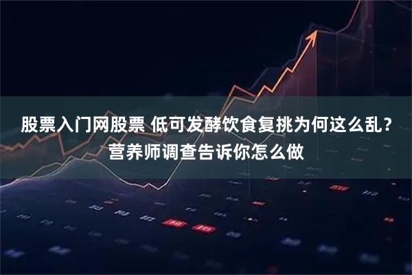 股票入门网股票 低可发酵饮食复挑为何这么乱?营养师调查告诉你怎么做
