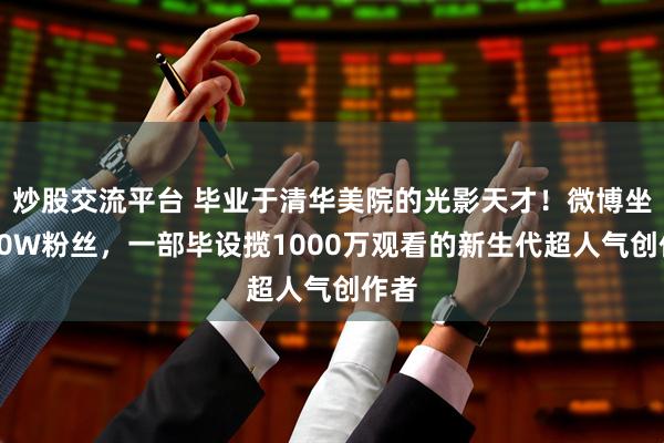 炒股交流平台 毕业于清华美院的光影天才！微博坐拥60W粉丝，一部毕设揽1000万观看的新生代超人气创作者