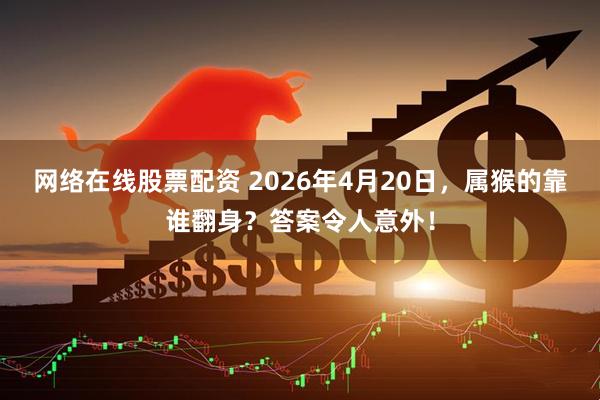 网络在线股票配资 2026年4月20日，属猴的靠谁翻身？答案令人意外！