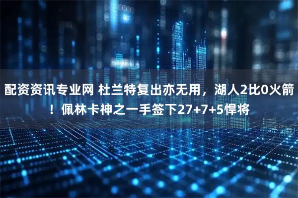 配资资讯专业网 杜兰特复出亦无用，湖人2比0火箭！佩林卡神之一手签下27+7+5悍将