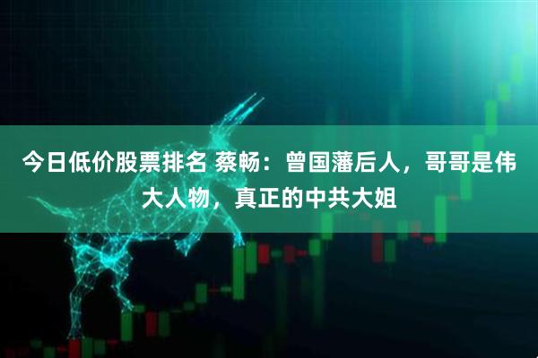 今日低价股票排名 蔡畅：曾国藩后人，哥哥是伟大人物，真正的中共大姐