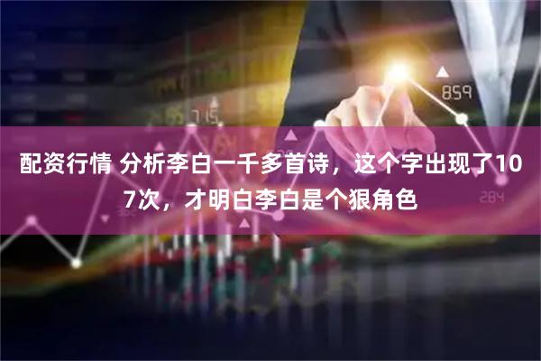 配资行情 分析李白一千多首诗，这个字出现了107次，才明白李白是个狠角色