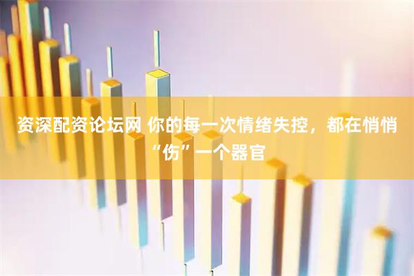 资深配资论坛网 你的每一次情绪失控，都在悄悄“伤”一个器官