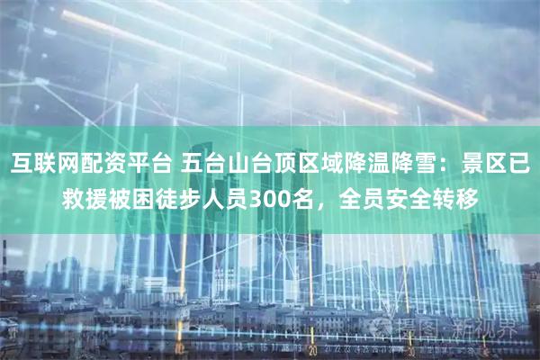 互联网配资平台 五台山台顶区域降温降雪：景区已救援被困徒步人员300名，全员安全转移