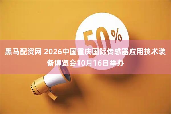 黑马配资网 2026中国重庆国际传感器应用技术装备博览会10月16日举办