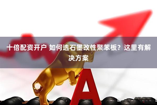 十倍配资开户 如何选石墨改性聚苯板？这里有解决方案
