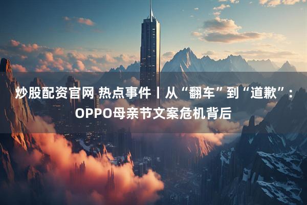 炒股配资官网 热点事件丨从“翻车”到“道歉”：OPPO母亲节文案危机背后