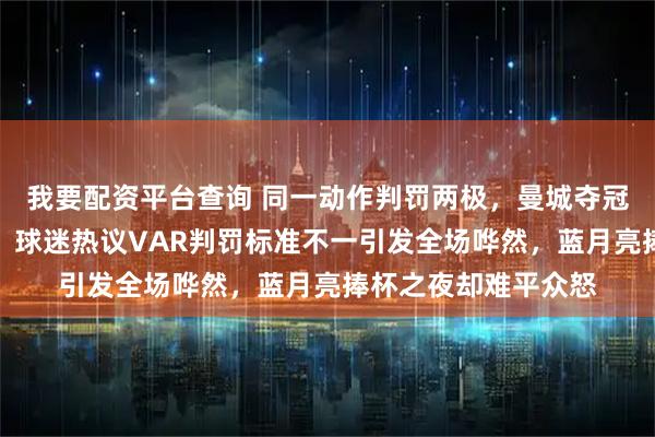 我要配资平台查询 同一动作判罚两极，曼城夺冠足总杯决赛引争议，球迷热议VAR判罚标准不一引发全场哗然，蓝月亮捧杯之夜却难平众怒