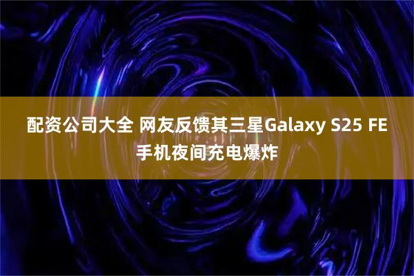 配资公司大全 网友反馈其三星Galaxy S25 FE手机夜间充电爆炸