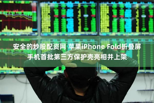 安全的炒股配资网 苹果iPhone Fold折叠屏手机首批第三方保护壳亮相并上架