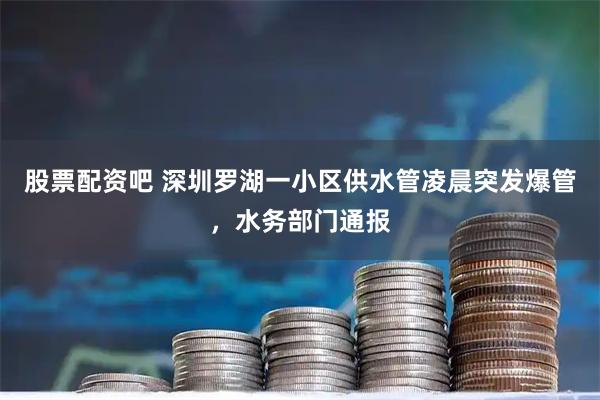 股票配资吧 深圳罗湖一小区供水管凌晨突发爆管，水务部门通报