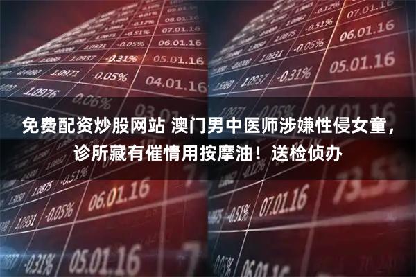 免费配资炒股网站 澳门男中医师涉嫌性侵女童，诊所藏有催情用按摩油！送检侦办