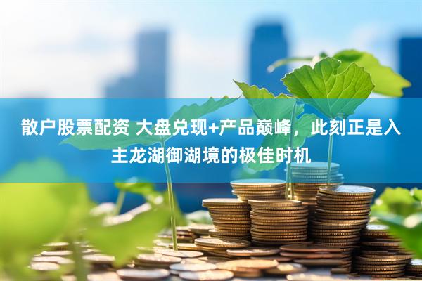 散户股票配资 大盘兑现+产品巅峰，此刻正是入主龙湖御湖境的极佳时机
