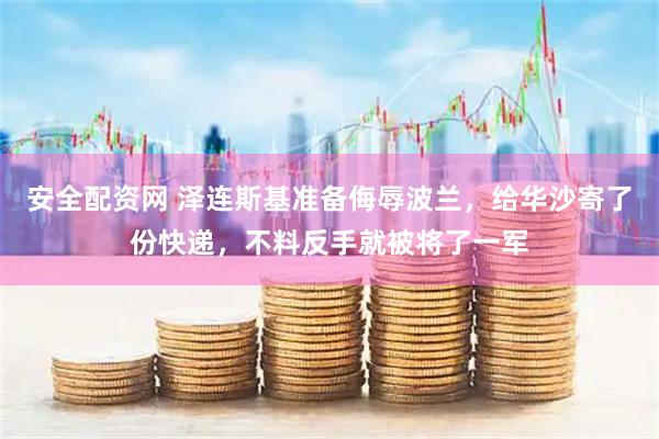 安全配资网 泽连斯基准备侮辱波兰，给华沙寄了份快递，不料反手就被将了一军