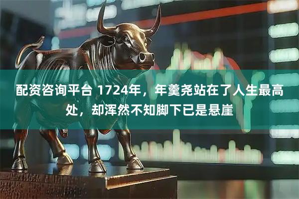 配资咨询平台 1724年，年羹尧站在了人生最高处，却浑然不知脚下已是悬崖