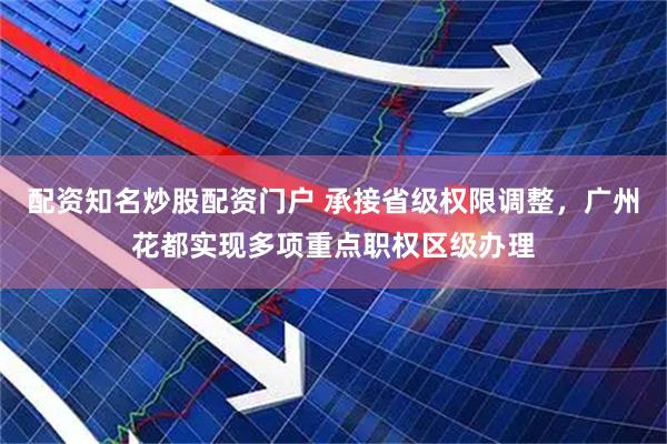 配资知名炒股配资门户 承接省级权限调整,广州花都实现多项重点职权区级办理
