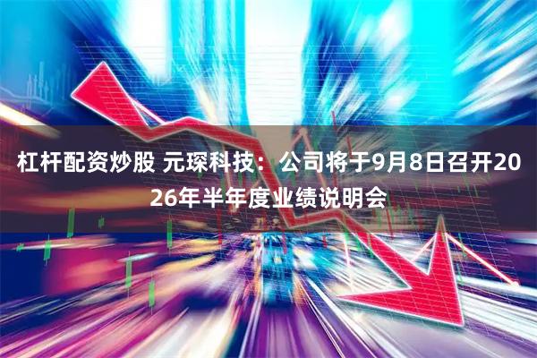 杠杆配资炒股 元琛科技：公司将于9月8日召开2026年半年度业绩说明会