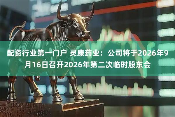 配资行业第一门户 灵康药业：公司将于2026年9月16日召开2026年第二次临时股东会