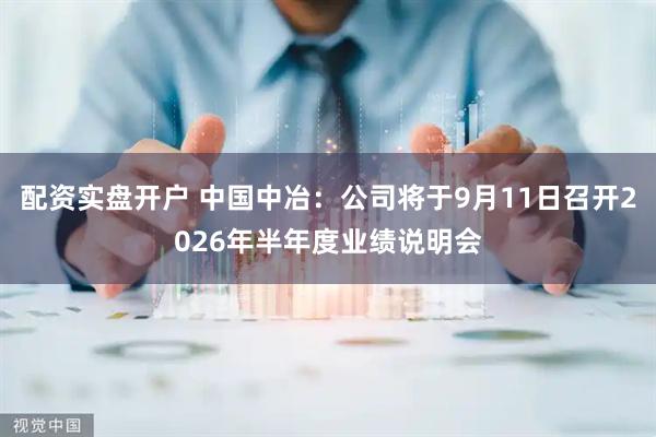 配资实盘开户 中国中冶：公司将于9月11日召开2026年半年度业绩说明会
