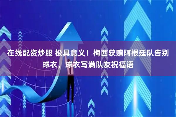 在线配资炒股 极具意义！梅西获赠阿根廷队告别球衣，球衣写满队友祝福语