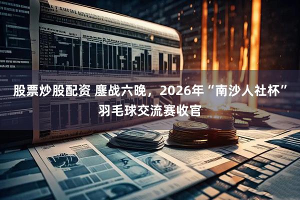 股票炒股配资 鏖战六晚，2026年“南沙人社杯”羽毛球交流赛收官