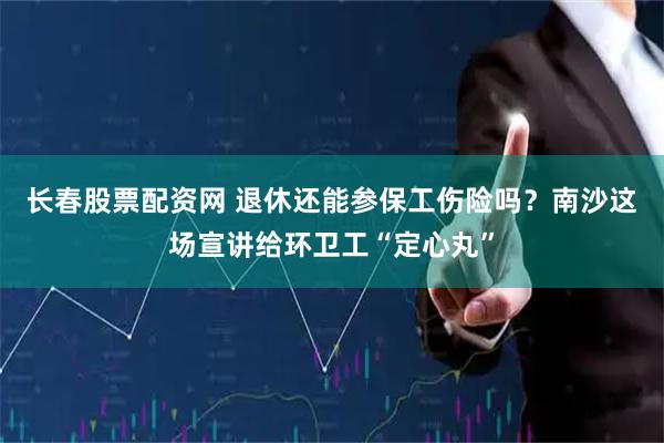 长春股票配资网 退休还能参保工伤险吗？南沙这场宣讲给环卫工“定心丸”